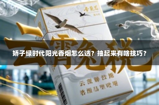 娇子绿时代阳光香烟怎么选?抽起来有啥技巧?