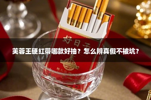 芙蓉王硬红带哪款好抽?怎么辨真假不被坑?