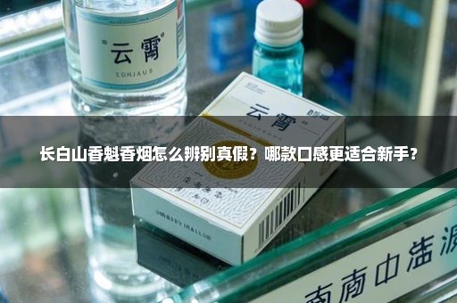 长白山香魁香烟怎么辨别真假?哪款口感更适合新手?