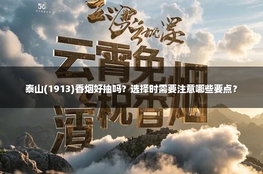 泰山(1913)香烟好抽吗?选择时需要注意哪些要点?
